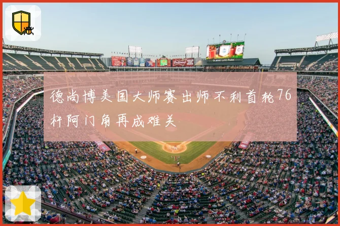 德尚博美国大师赛出师不利首轮76杆阿门角再成难关