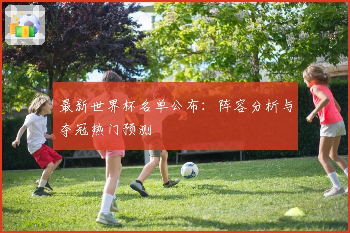 最新世界杯名单公布：阵容分析与夺冠热门预测