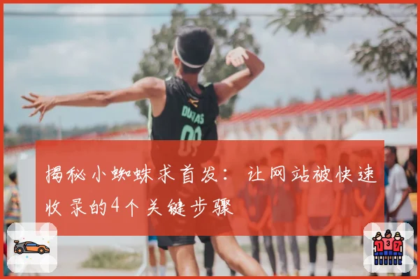 揭秘小蜘蛛求首发：让网站被快速收录的4个关键步骤