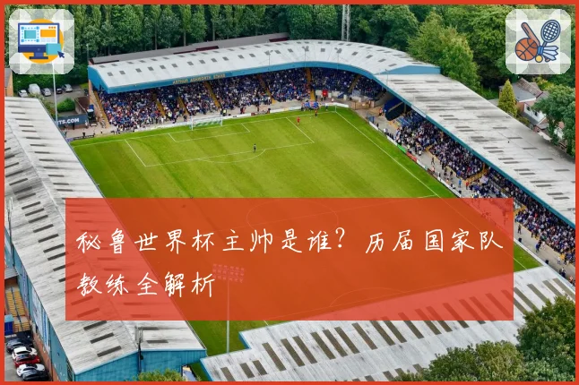 秘鲁世界杯主帅是谁？历届国家队教练全解析