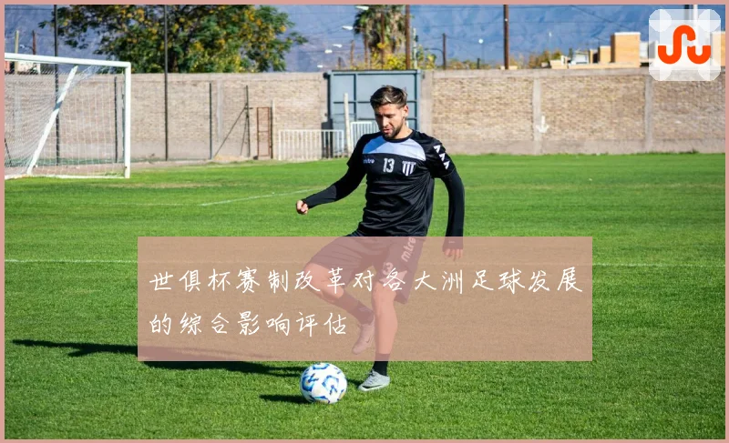 世俱杯赛制改革对各大洲足球发展的综合影响评估