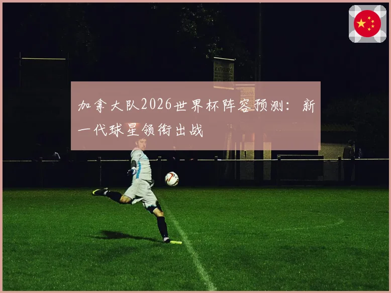 加拿大队2026世界杯阵容预测：新一代球星领衔出战