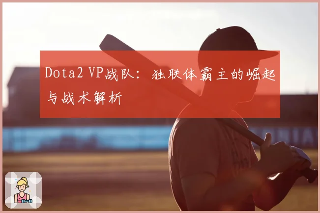 Dota2 VP战队：独联体霸主的崛起与战术解析