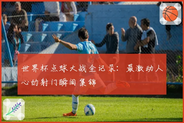 世界杯点球大战全记录：最激动人心的射门瞬间集锦