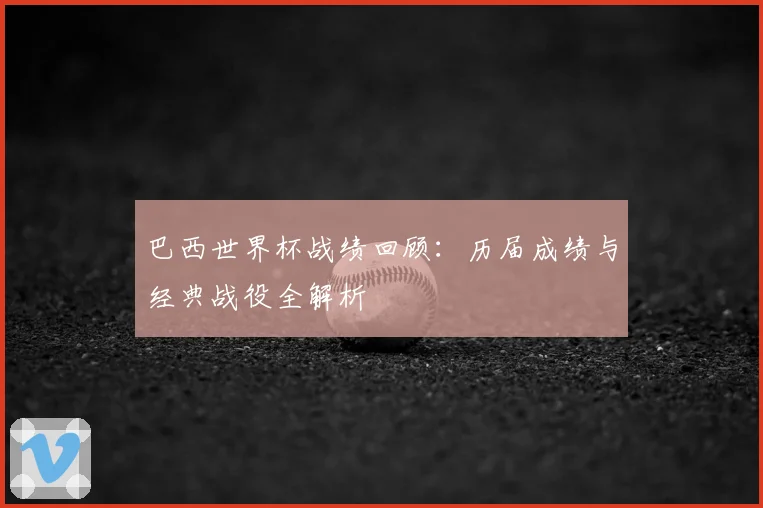 巴西世界杯战绩回顾：历届成绩与经典战役全解析