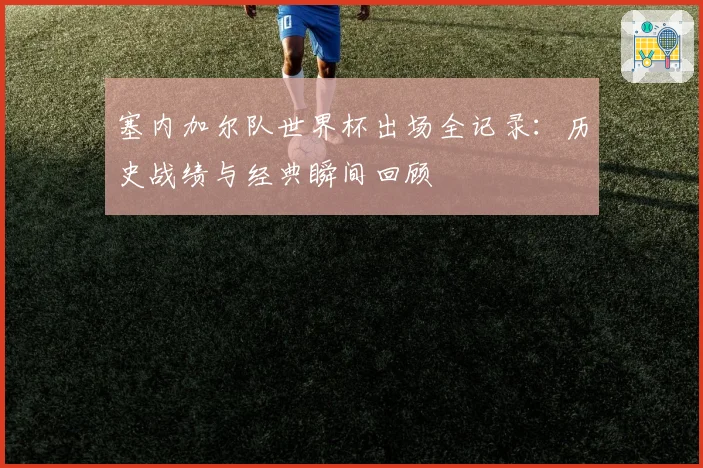 塞内加尔队世界杯出场全记录：历史战绩与经典瞬间回顾