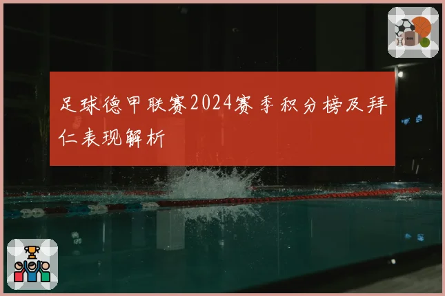 足球德甲联赛2024赛季积分榜及拜仁表现解析