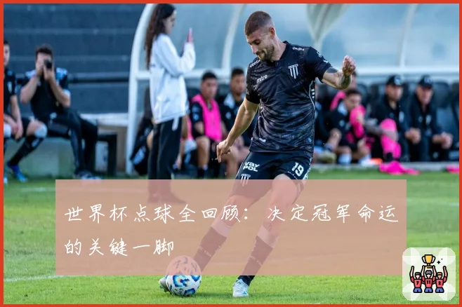 世界杯点球全回顾：决定冠军命运的关键一脚